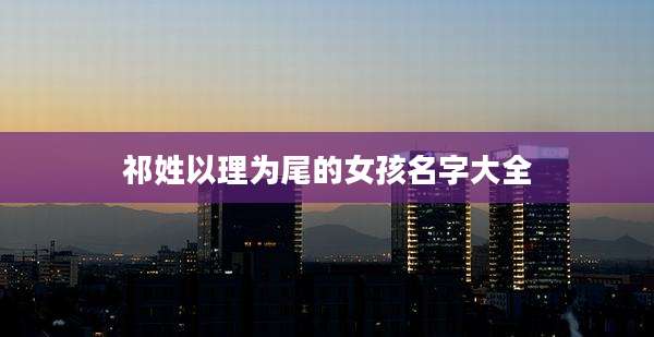 祁姓以理为尾的女孩名字大全