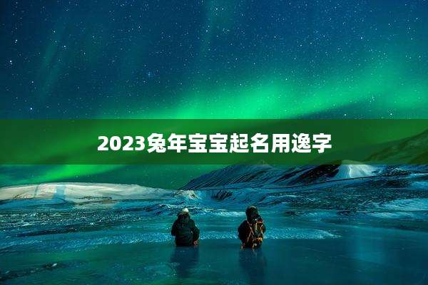 2023兔年宝宝起名用逸字
