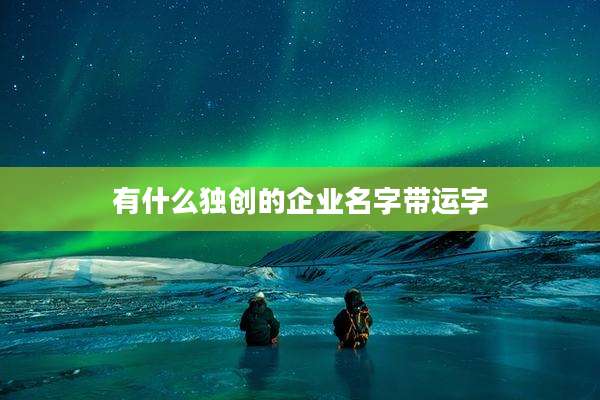 有什么独创的企业名字带运字