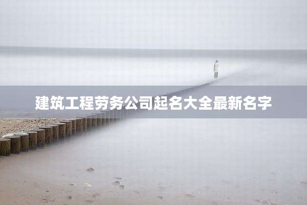 建筑工程劳务公司起名大全最新名字