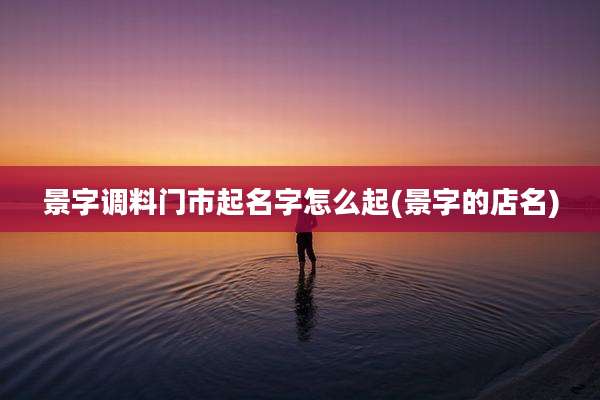 景字调料门市起名字怎么起(景字的店名)
