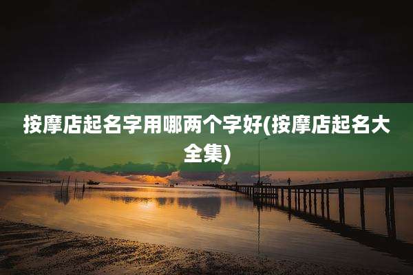 按摩店起名字用哪两个字好(按摩店起名大全集)