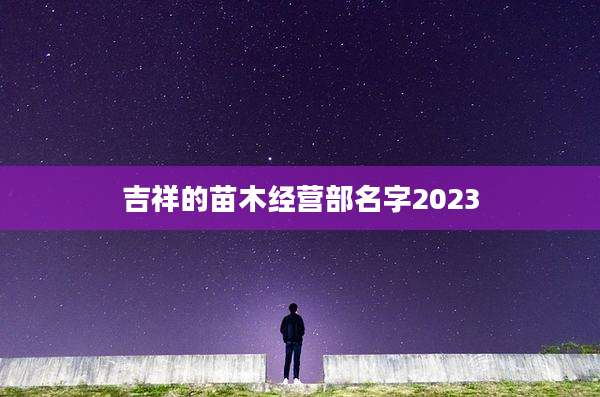 吉祥的苗木经营部名字2023