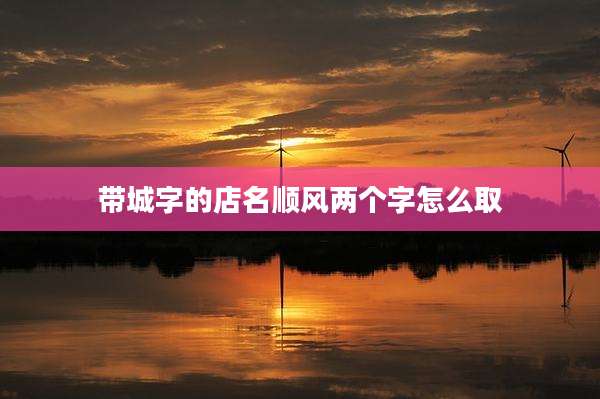 带城字的店名顺风两个字怎么取