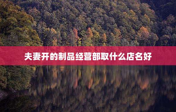 夫妻开的制品经营部取什么店名好