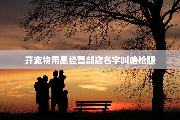 开宠物用品经营部店名字叫啥抢眼