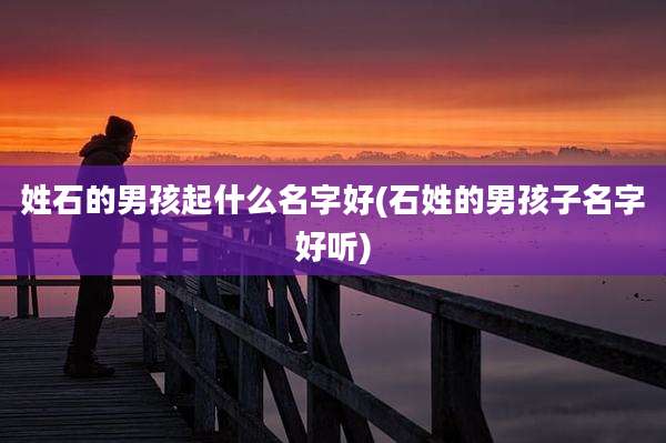 姓石的男孩起什么名字好(石姓的男孩子名字好听)