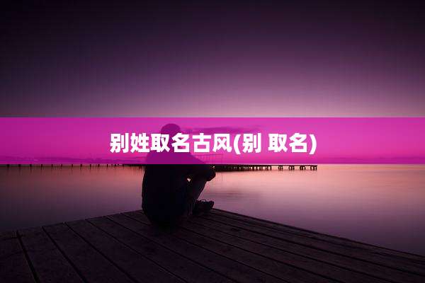 别姓取名古风(别 取名)