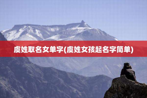 虞姓取名女单字(虞姓女孩起名字简单)