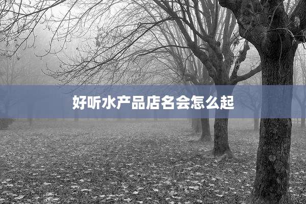 好听水产品店名会怎么起