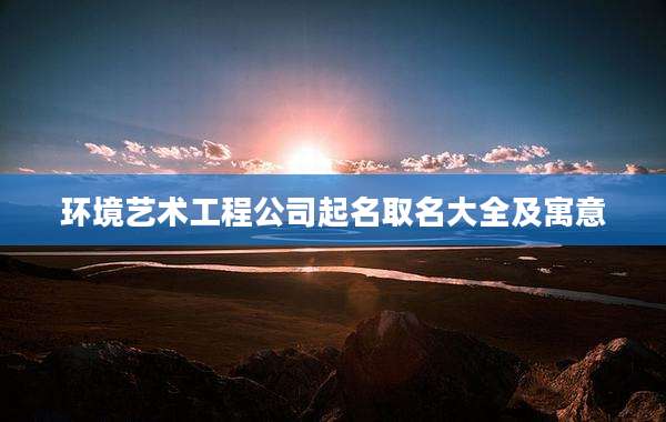环境艺术工程公司起名取名大全及寓意