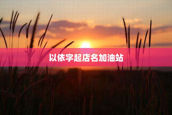 以依字起店名加油站