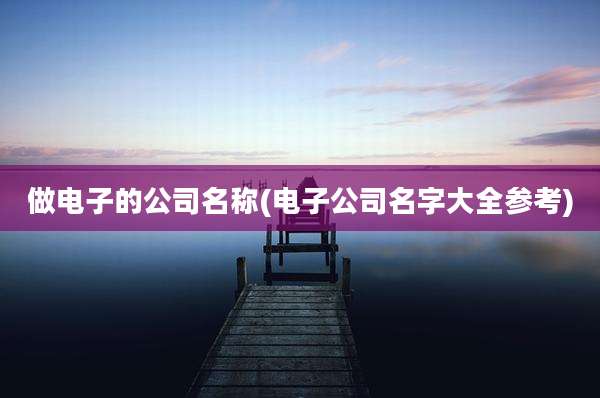 做电子的公司名称(电子公司名字大全参考)