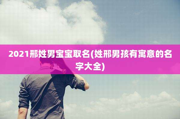 2021邢姓男宝宝取名(姓邢男孩有寓意的名字大全)
