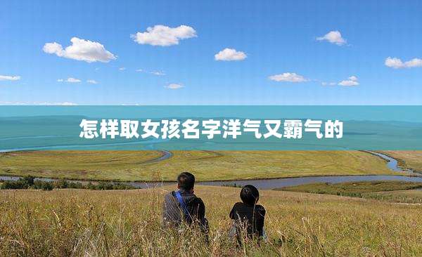 怎样取女孩名字洋气又霸气的