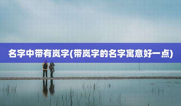 名字中带有岚字(带岚字的名字寓意好一点)