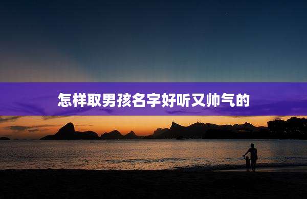 怎样取男孩名字好听又帅气的