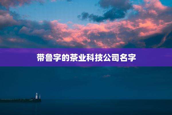 带鲁字的茶业科技公司名字