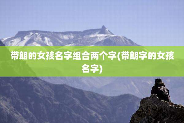 带朗的女孩名字组合两个字(带朗字的女孩名字)