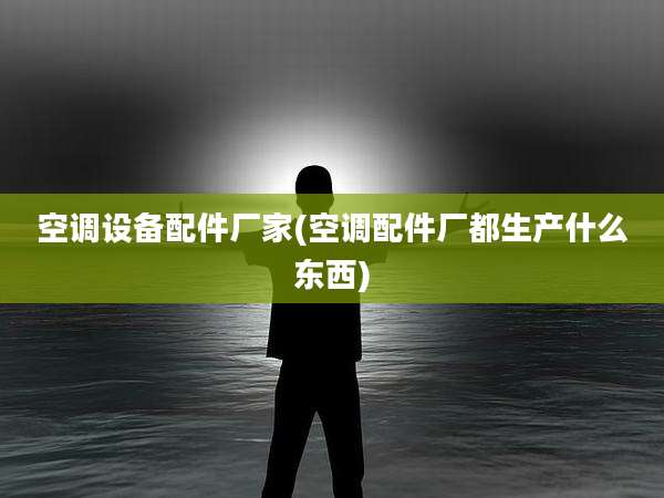 空调设备配件厂家(空调配件厂都生产什么东西)