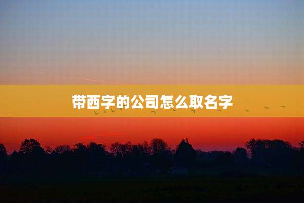 带西字的公司怎么取名字