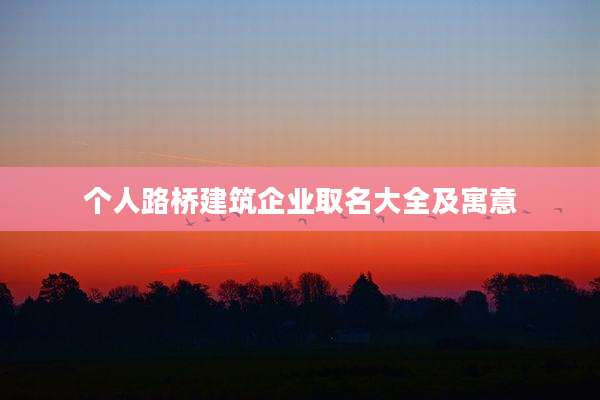 个人路桥建筑企业取名大全及寓意