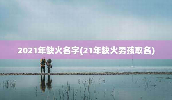 2021年缺火名字(21年缺火男孩取名)