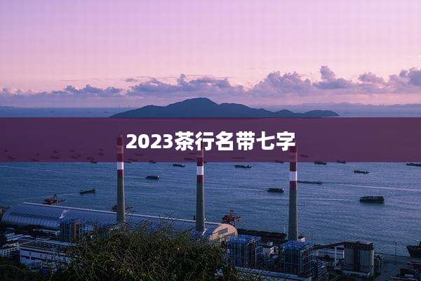 2023茶行名带七字