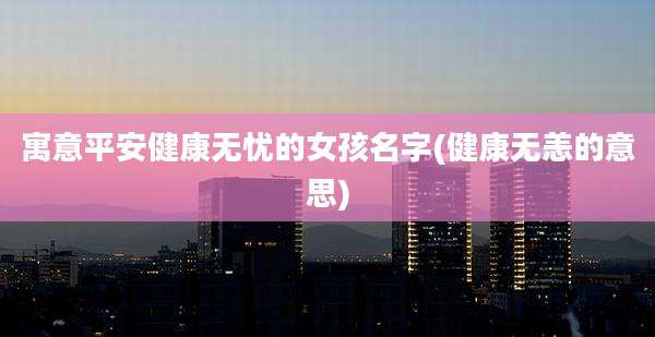 寓意平安健康无忧的女孩名字(健康无恙的意思)