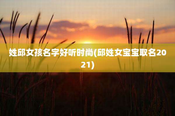 姓邱女孩名字好听时尚(邱姓女宝宝取名2021)