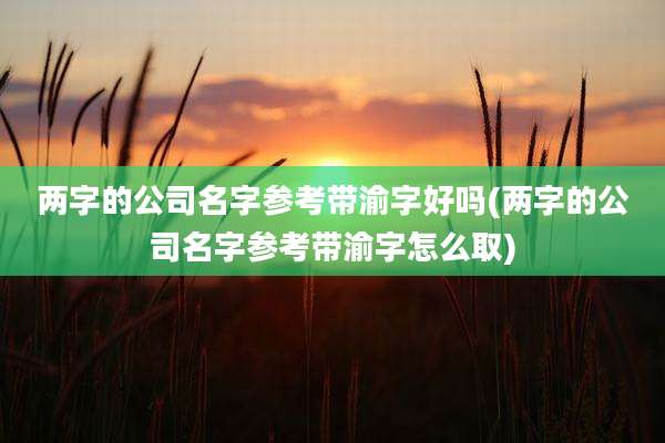 两字的公司名字参考带渝字好吗(两字的公司名字参考带渝字怎么取)