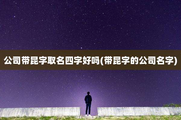 公司带昆字取名四字好吗(带昆字的公司名字)