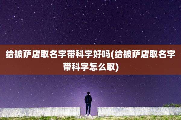 给披萨店取名字带科字好吗(给披萨店取名字带科字怎么取)
