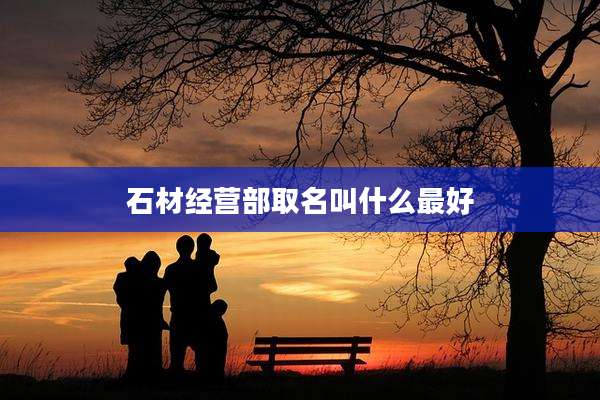 石材经营部取名叫什么最好