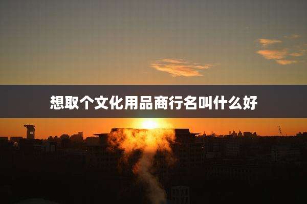 想取个文化用品商行名叫什么好