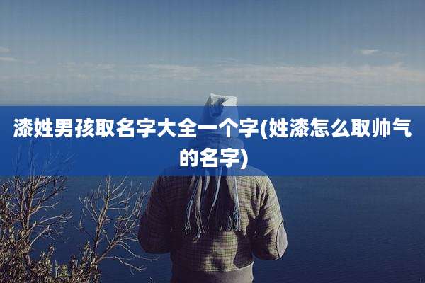 漆姓男孩取名字大全一个字(姓漆怎么取帅气的名字)