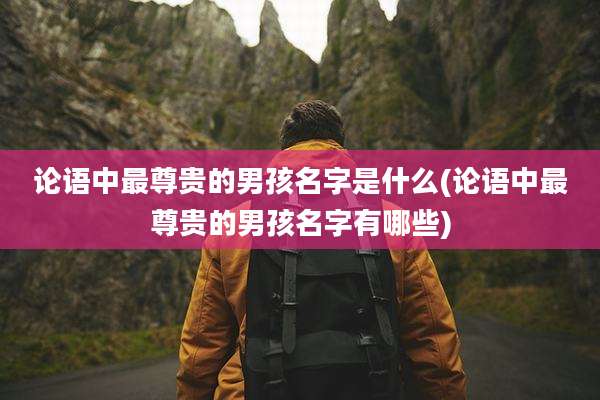 论语中最尊贵的男孩名字是什么(论语中最尊贵的男孩名字有哪些)