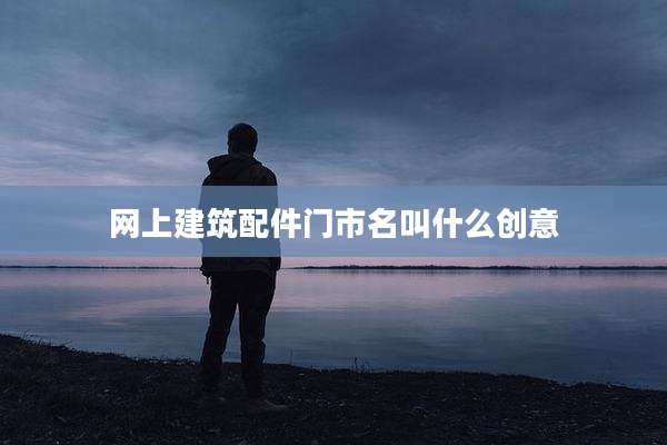 网上建筑配件门市名叫什么创意