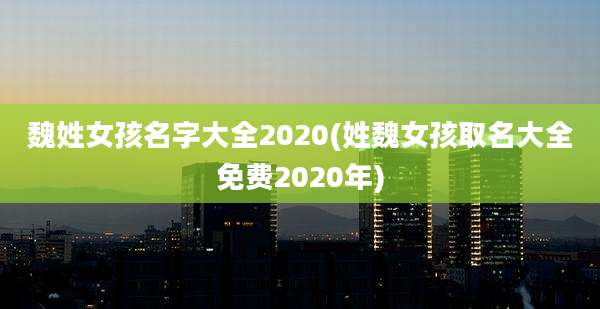 魏姓女孩名字大全2020(姓魏女孩取名大全免费2020年)