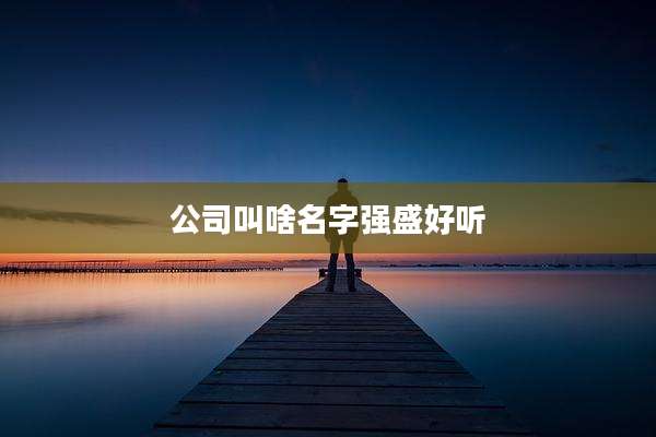 公司叫啥名字强盛好听