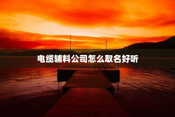电缆辅料公司怎么取名好听