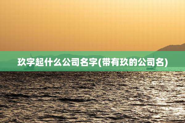 玖字起什么公司名字(带有玖的公司名)
