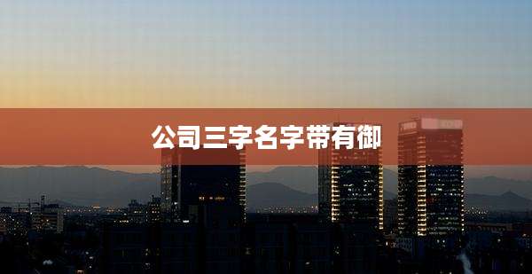 公司三字名字带有御