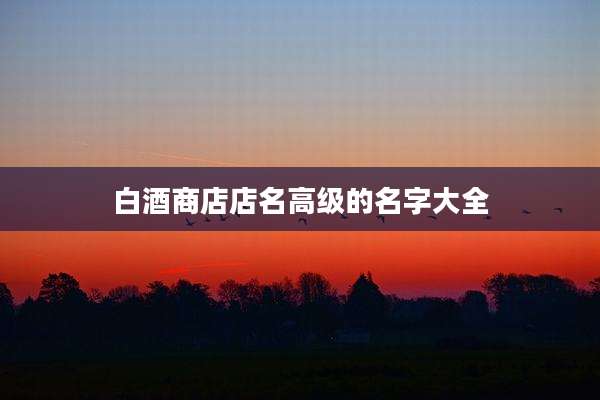 白酒商店店名高级的名字大全