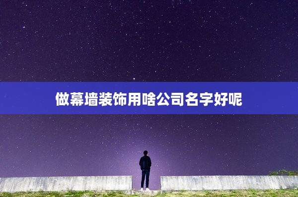 做幕墙装饰用啥公司名字好呢