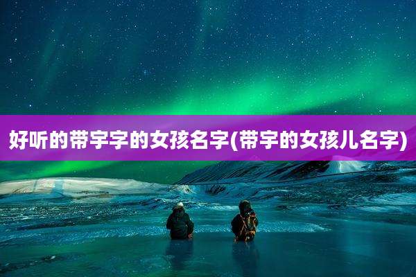 好听的带宇字的女孩名字(带宇的女孩儿名字)