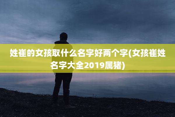 姓崔的女孩取什么名字好两个字(女孩崔姓名字大全2019属猪)