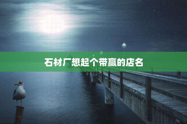 石材厂想起个带赢的店名