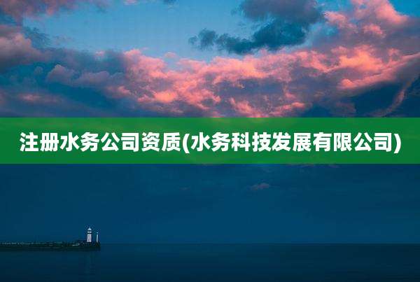 注册水务公司资质(水务科技发展有限公司)