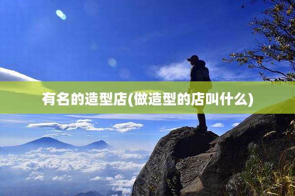有名的造型店(做造型的店叫什么)